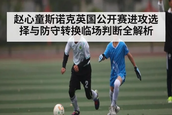 赵心童斯诺克英国公开赛进攻选择与防守转换临场判断全解析