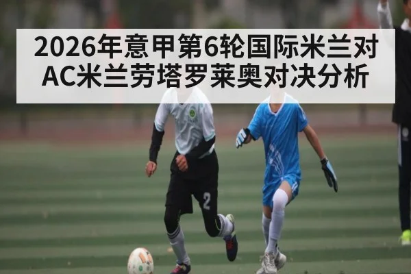 2026年意甲第6轮国际米兰对AC米兰劳塔罗莱奥对决分析