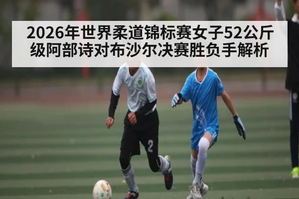 2026年世界柔道锦标赛女子52公斤级阿部诗对布沙尔决赛胜负手解析
