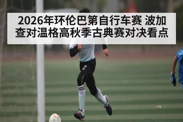 2026年环伦巴第自行车赛 波加查对温格高秋季古典赛对决看点