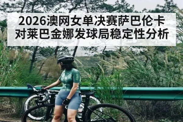 2026澳网女单决赛萨巴伦卡对莱巴金娜发球局稳定性分析