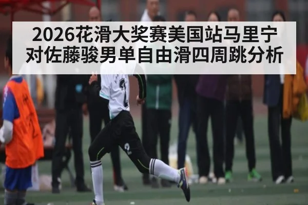 2026花滑大奖赛美国站马里宁对佐藤骏男单自由滑四周跳分析