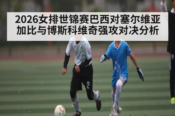 2026女排世锦赛巴西对塞尔维亚加比与博斯科维奇强攻对决分析